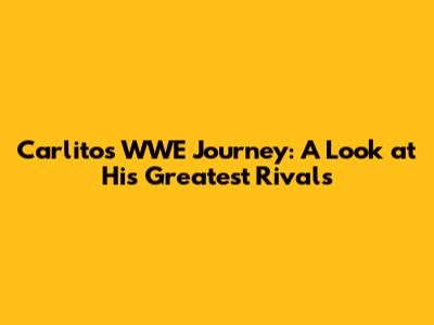 Carlito's WWE Journey: A Look at His Greatest Rivals