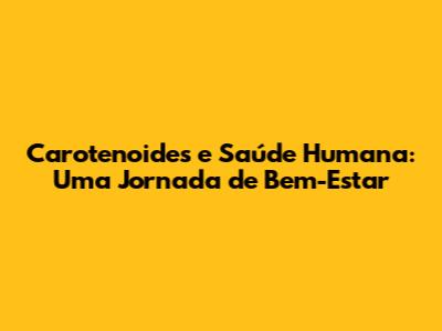 Carotenoides e Saúde Humana: Uma Jornada de Bem-Estar