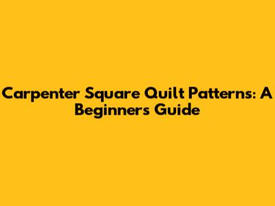 Carpenter Square Quilt Patterns: A Beginner's Guide