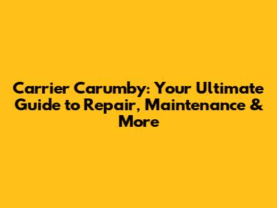 Carrier Carumby: Your Ultimate Guide to Repair, Maintenance & More