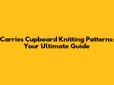 Carries Cupboard Knitting Patterns: Your Ultimate Guide
