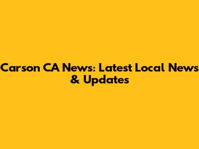 Carson CA News: Latest Local News & Updates