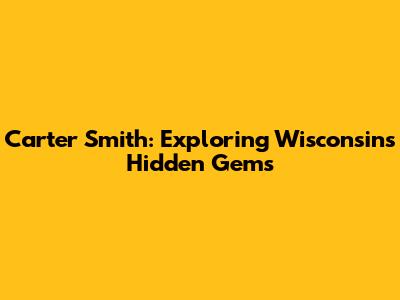 Carter Smith: Exploring Wisconsin's Hidden Gems
