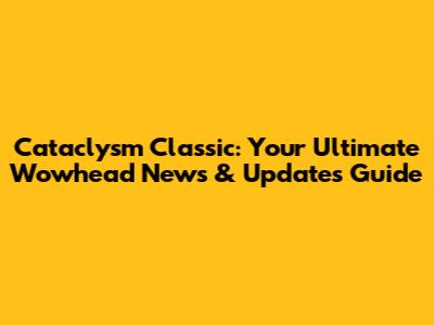 Cataclysm Classic: Your Ultimate Wowhead News & Updates Guide
