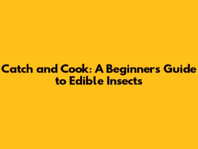 Catch and Cook: A Beginner's Guide to Edible Insects