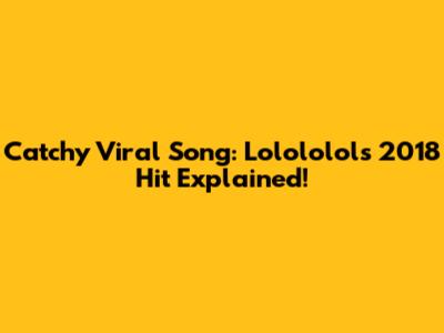 Catchy Viral Song: Lolololol's 2018 Hit Explained!