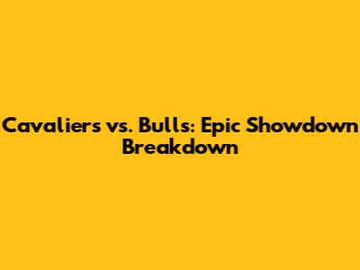 Cavaliers vs. Bulls: Epic Showdown Breakdown