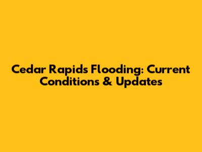 Cedar Rapids Flooding: Current Conditions & Updates