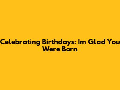 Celebrating Birthdays: 'I'm Glad You Were Born'