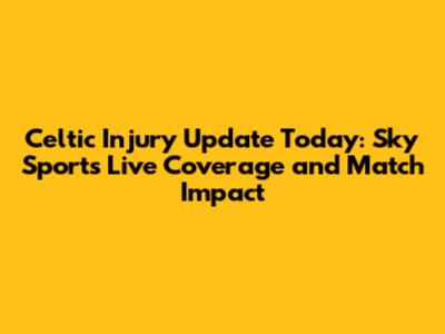 Celtic Injury Update Today: Sky Sports Live Coverage and Match Impact