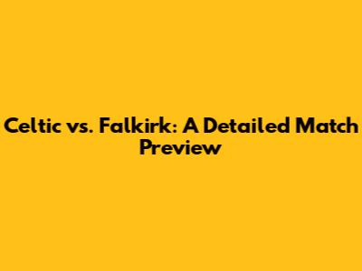 Celtic vs. Falkirk: A Detailed Match Preview