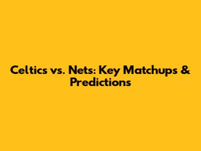 Celtics vs. Nets: Key Matchups & Predictions
