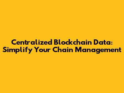 Centralized Blockchain Data: Simplify Your Chain Management