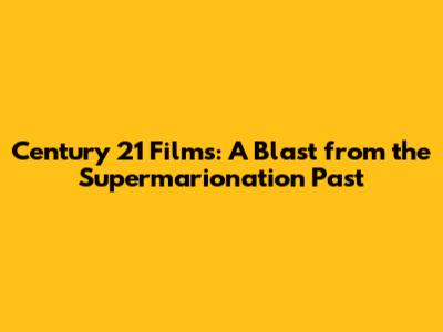 Century 21 Films: A Blast from the Supermarionation Past