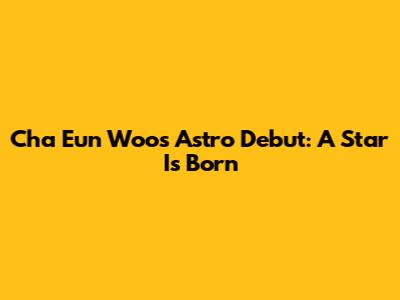 Cha Eun Woo's Astro Debut: A Star Is Born