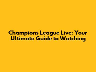 Champions League Live: Your Ultimate Guide to Watching