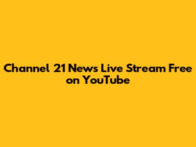 Channel 21 News Live Stream Free on YouTube