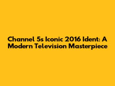 Channel 5's Iconic 2016 Ident: A Modern Television Masterpiece