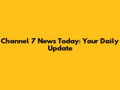 Channel 7 News Today: Your Daily Update