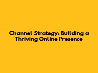 Channel Strategy: Building a Thriving Online Presence