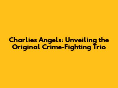 Charlie's Angels: Unveiling the Original Crime-Fighting Trio