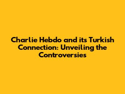 Charlie Hebdo and its Turkish Connection: Unveiling the Controversies