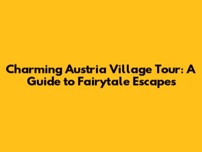 Charming Austria Village Tour: A Guide to Fairytale Escapes