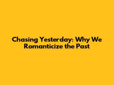 Chasing Yesterday: Why We Romanticize the Past