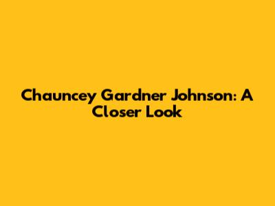 Chauncey Gardner Johnson: A Closer Look