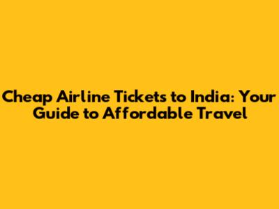 Cheap Airline Tickets to India: Your Guide to Affordable Travel