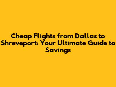 Cheap Flights from Dallas to Shreveport: Your Ultimate Guide to Savings