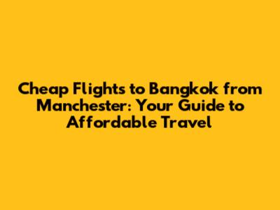 Cheap Flights to Bangkok from Manchester: Your Guide to Affordable Travel