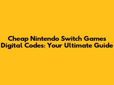 Cheap Nintendo Switch Games Digital Codes: Your Ultimate Guide