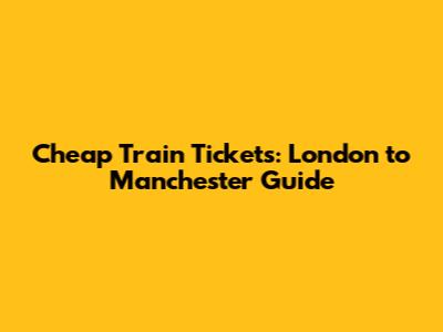 Cheap Train Tickets: London to Manchester Guide