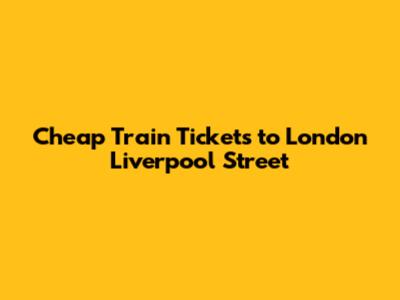 Cheap Train Tickets to London Liverpool Street