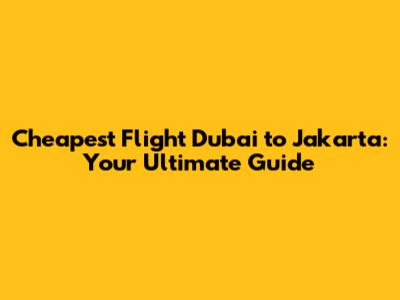 Cheapest Flight Dubai to Jakarta: Your Ultimate Guide