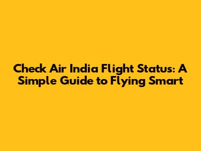 Check Air India Flight Status: A Simple Guide to Flying Smart