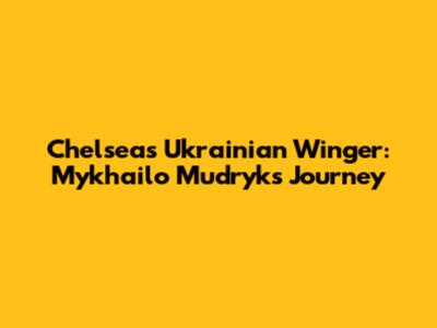 Chelsea's Ukrainian Winger: Mykhailo Mudryk's Journey