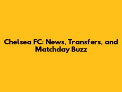 Chelsea FC: News, Transfers, and Matchday Buzz