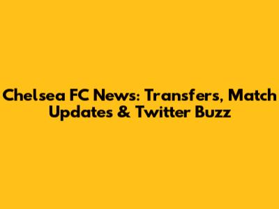 Chelsea FC News: Transfers, Match Updates & Twitter Buzz