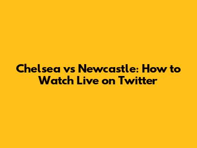 Chelsea vs Newcastle: How to Watch Live on Twitter