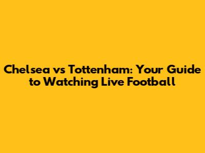 Chelsea vs Tottenham: Your Guide to Watching Live Football