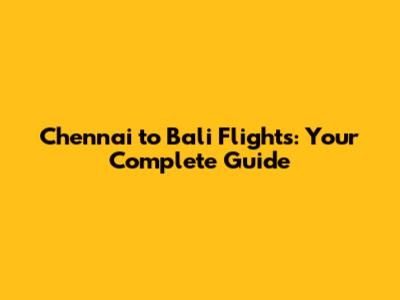 Chennai to Bali Flights: Your Complete Guide