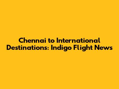 Chennai to International Destinations: Indigo Flight News