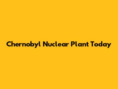 Chernobyl Nuclear Plant Today
