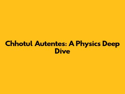 Chhotul Autentes: A Physics Deep Dive