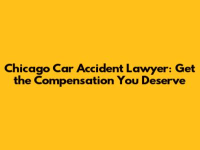 Chicago Car Accident Lawyer: Get the Compensation You Deserve