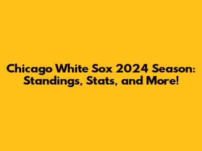 Chicago White Sox 2024 Season: Standings, Stats, and More!