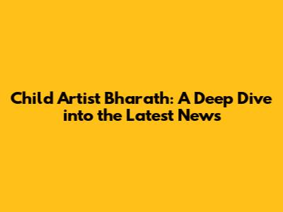 Child Artist Bharath: A Deep Dive into the Latest News