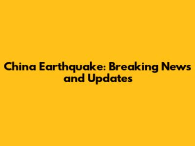 China Earthquake: Breaking News and Updates